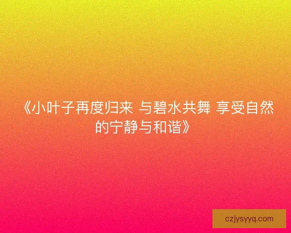《小叶子再度归来 与碧水共舞 享受自然的宁静与和谐》