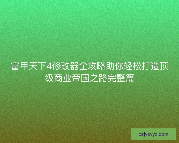 富甲天下4修改器全攻略助你轻松打造顶级商业帝国之路完整篇