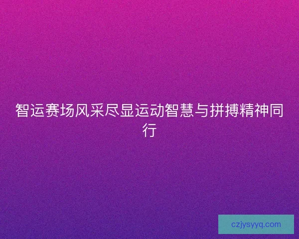 智运赛场风采尽显运动智慧与拼搏精神同行