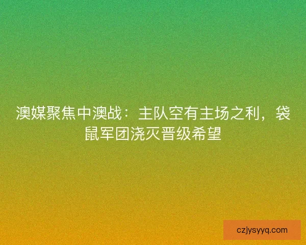 澳媒聚焦中澳战：主队空有主场之利，袋鼠军团浇灭晋级希望