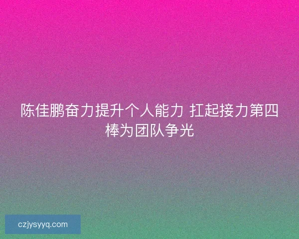 陈佳鹏奋力提升个人能力 扛起接力第四棒为团队争光